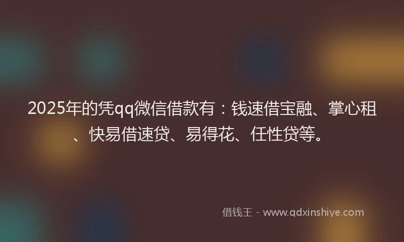 2025年的凭qq微信借款有：钱速借宝融、掌心租、快易借速贷、易得花、任性贷等。