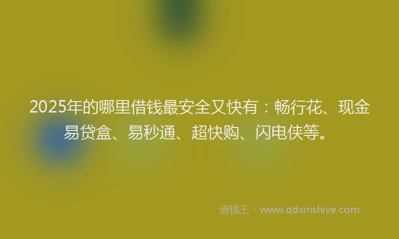2025年的哪里借钱最安全又快有：畅行花、现金易贷盒、易秒通、超快购、闪电侠等。