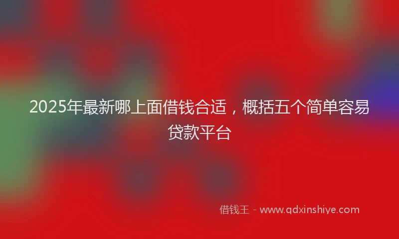 2025年最新哪上面借钱合适，概括五个简单容易贷款平台