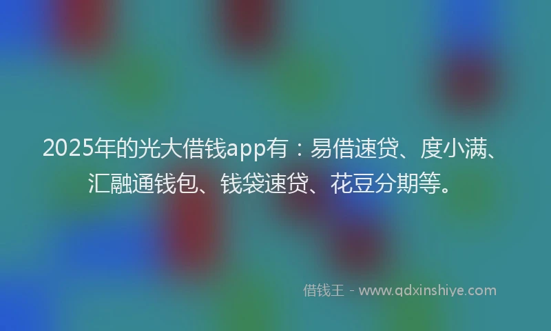 2025年的光大借钱app有：易借速贷、度小满、汇融通钱包、钱袋速贷、花豆分期等。