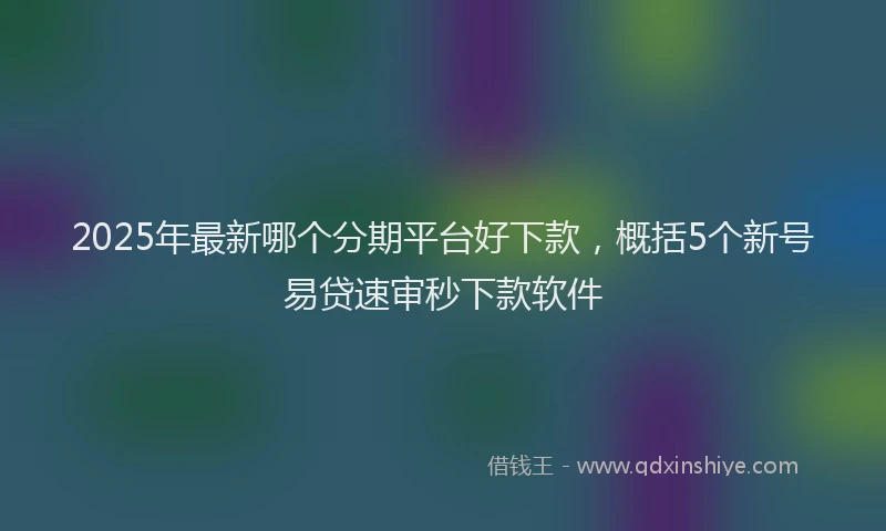 2025年最新哪个分期平台好下款，概括5个新号易贷速审秒下款软件