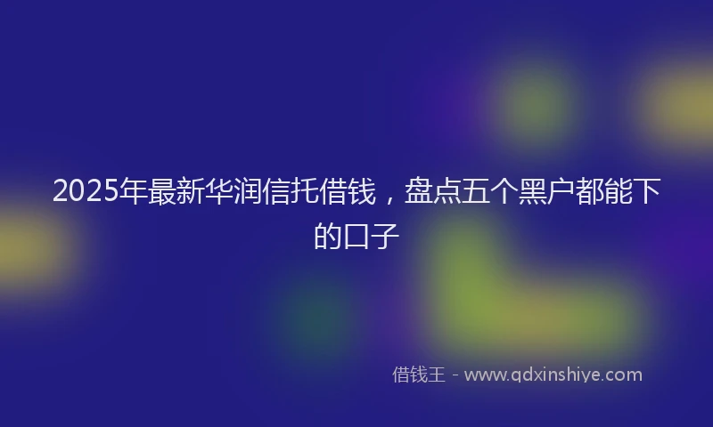 2025年最新华润信托借钱，盘点五个黑户都能下的口子