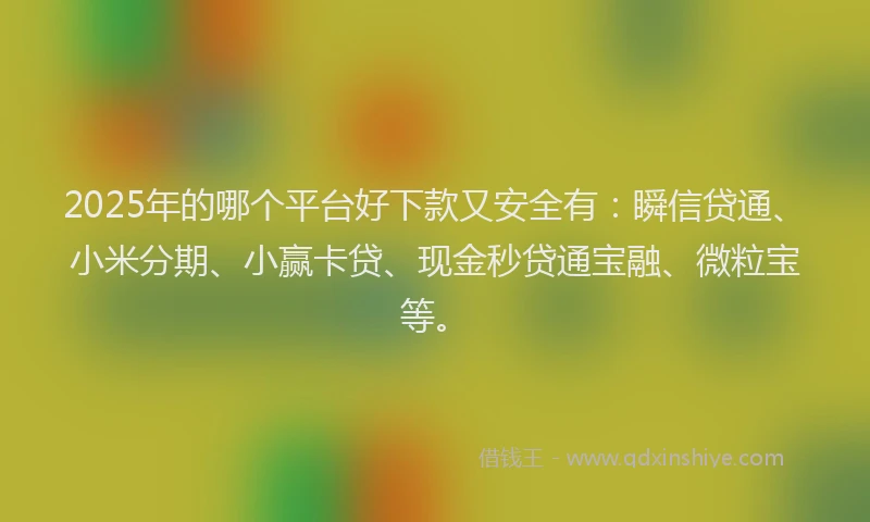2025年的哪个平台好下款又安全有：瞬信贷通、小米分期、小赢卡贷、现金秒贷通宝融、微粒宝等。