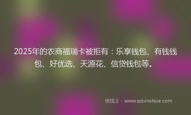 2025年的农商福瑞卡被拒有：乐享钱包、有钱钱包、好优选、天源花、信贷钱包等。