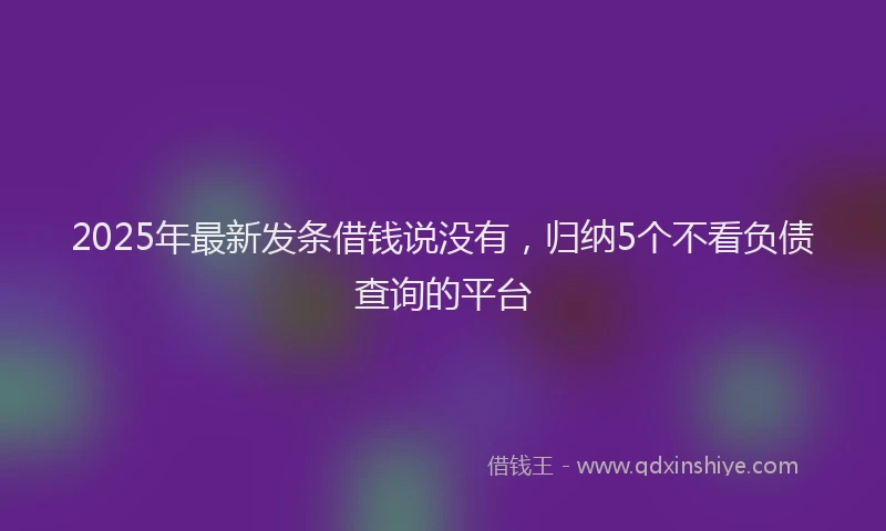 2025年最新发条借钱说没有，归纳5个不看负债查询的平台