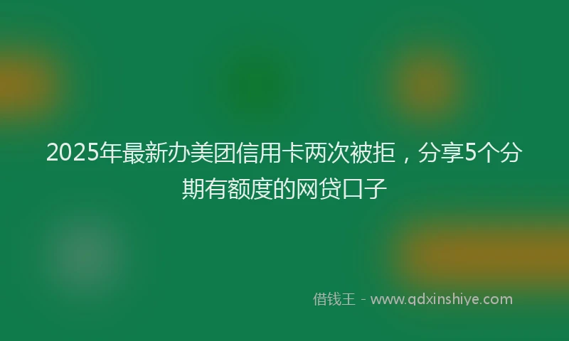 2025年最新办美团信用卡两次被拒，分享5个分期有额度的网贷口子