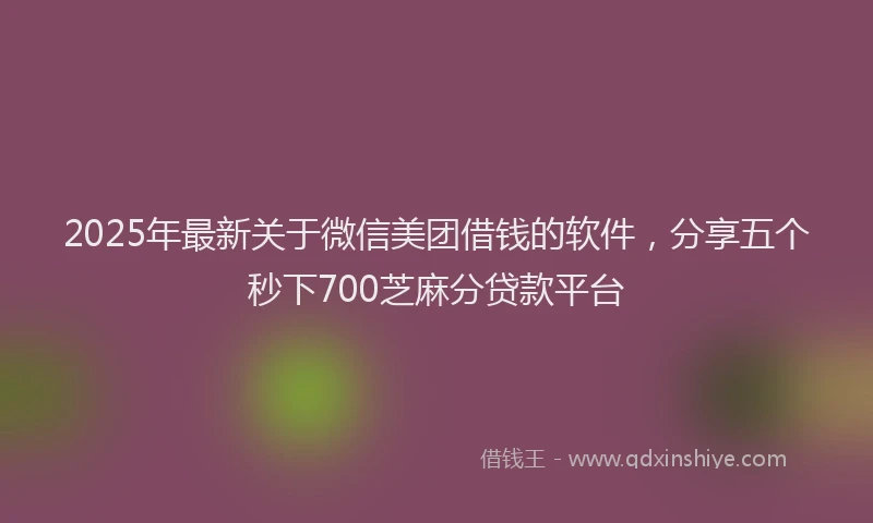 2025年最新关于微信美团借钱的软件，分享五个秒下700芝麻分贷款平台