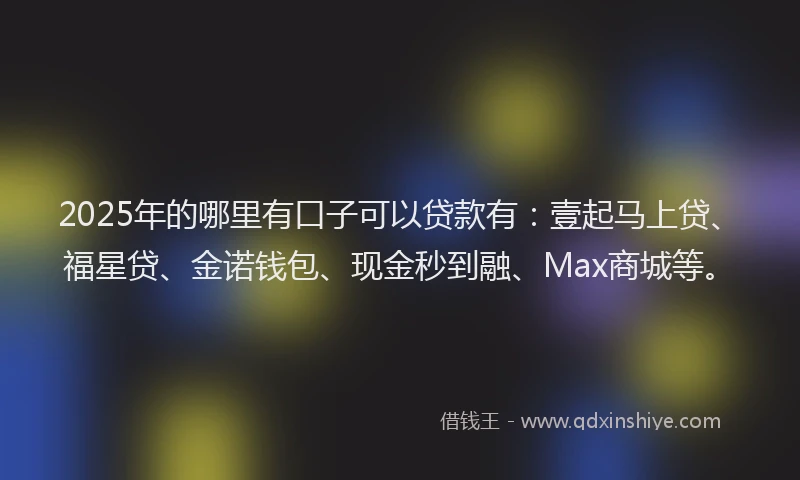 2025年的哪里有口子可以贷款有：壹起马上贷、福星贷、金诺钱包、现金秒到融、Max商城等。
