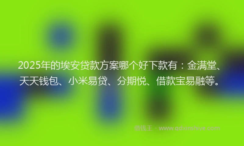 2025年的埃安贷款方案哪个好下款有：金满堂、天天钱包、小米易贷、分期悦、借款宝易融等。