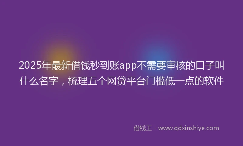 2025年最新借钱秒到账app不需要审核的口子叫什么名字，梳理五个网贷平台门槛低一点的软件