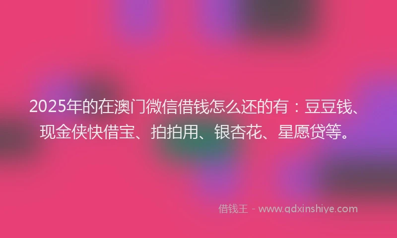 2025年的在澳门微信借钱怎么还的有：豆豆钱、现金侠快借宝、拍拍用、银杏花、星愿贷等。