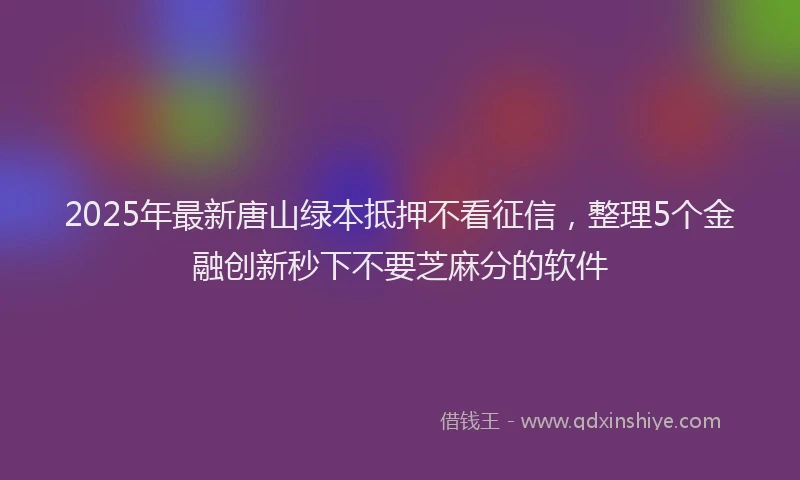 2025年最新唐山绿本抵押不看征信，整理5个金融创新秒下不要芝麻分的软件