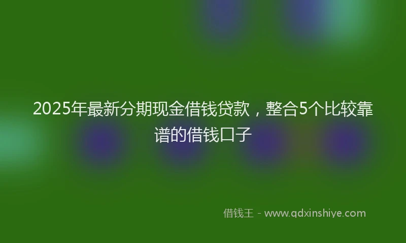 2025年最新分期现金借钱贷款，整合5个比较靠谱的借钱口子