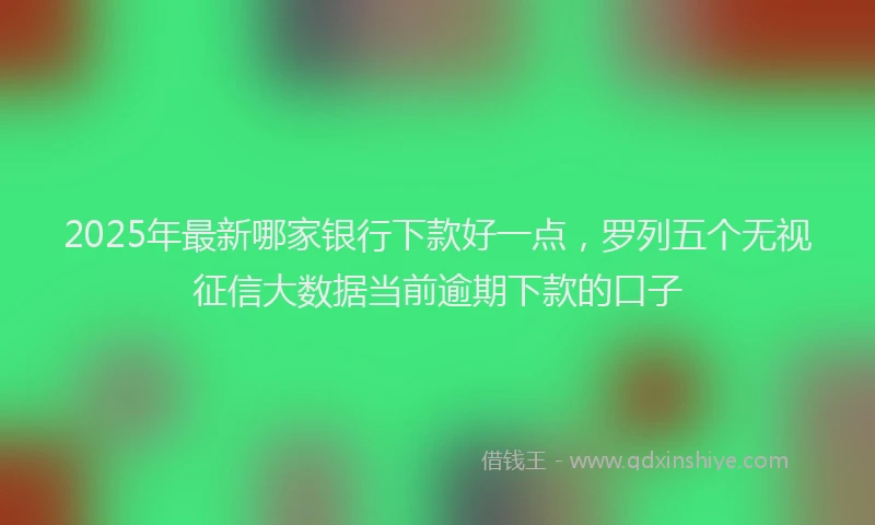 2025年最新哪家银行下款好一点，罗列五个无视征信大数据当前逾期下款的口子