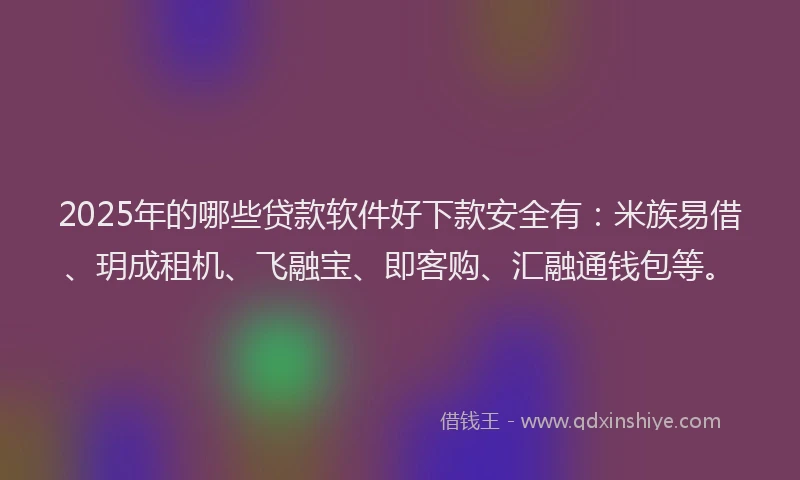 2025年的哪些贷款软件好下款安全有：米族易借、玥成租机、飞融宝、即客购、汇融通钱包等。