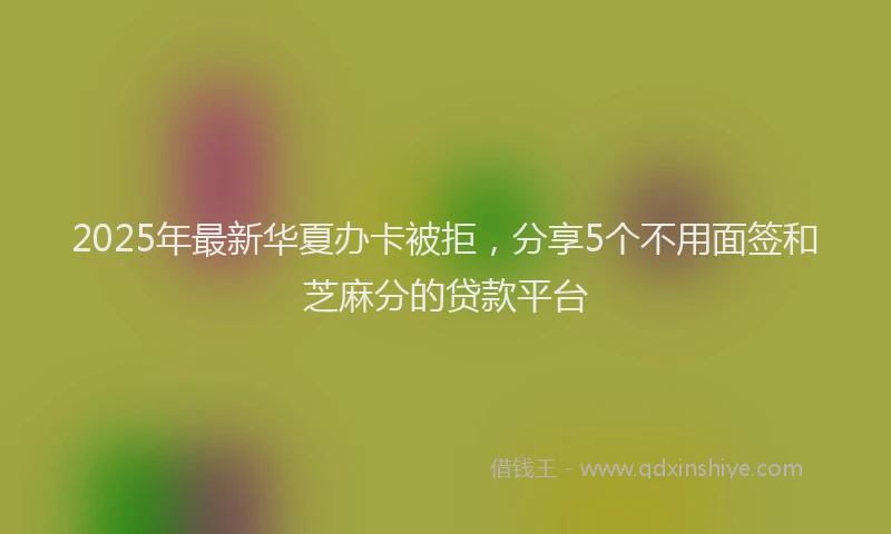 2025年最新华夏办卡被拒，分享5个不用面签和芝麻分的贷款平台