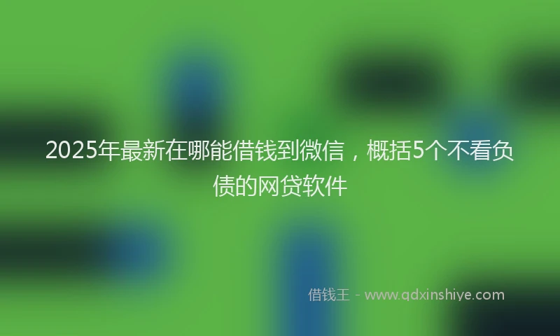 2025年最新在哪能借钱到微信，概括5个不看负债的网贷软件