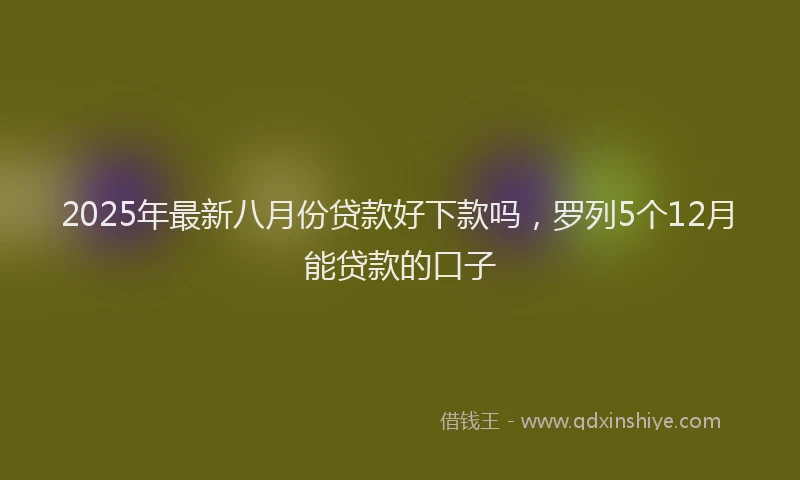 2025年最新八月份贷款好下款吗，罗列5个12月能贷款的口子