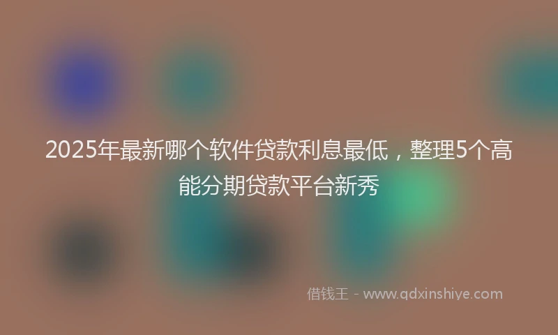 2025年最新哪个软件贷款利息最低，整理5个高能分期贷款平台新秀
