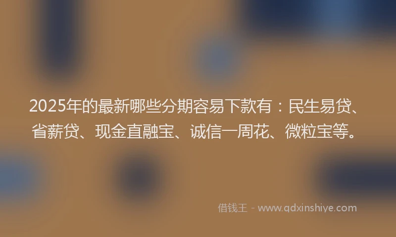 2025年的最新哪些分期容易下款有：民生易贷、省薪贷、现金直融宝、诚信一周花、微粒宝等。