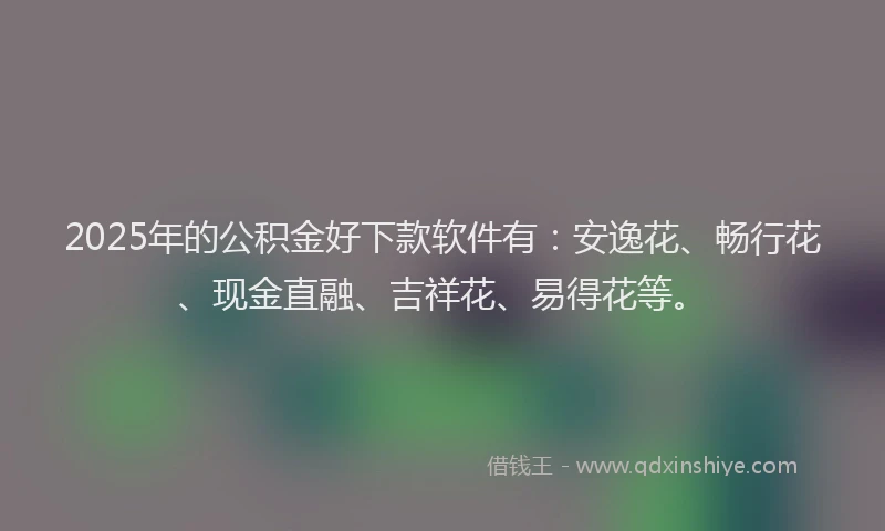 2025年的公积金好下款软件有：安逸花、畅行花、现金直融、吉祥花、易得花等。