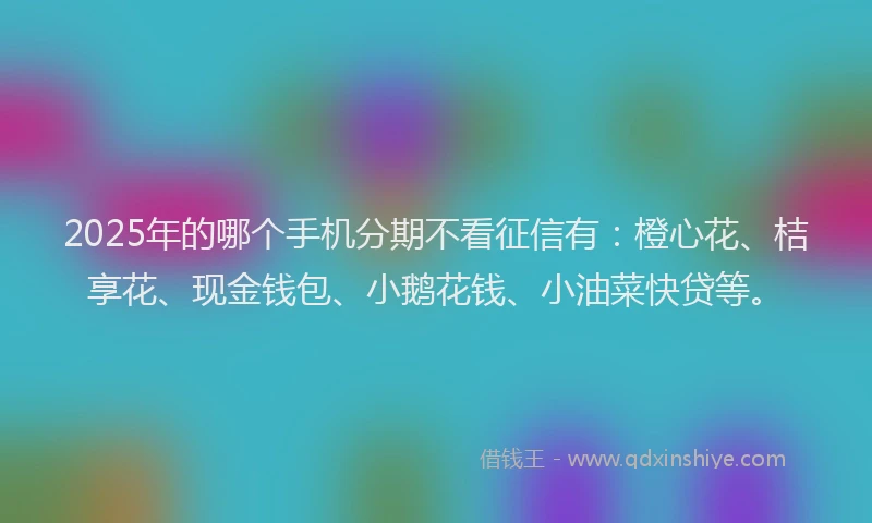 2025年的哪个手机分期不看征信有：橙心花、桔享花、现金钱包、小鹅花钱、小油菜快贷等。