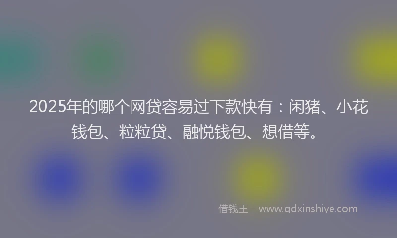 2025年的哪个网贷容易过下款快有：闲猪、小花钱包、粒粒贷、融悦钱包、想借等。
