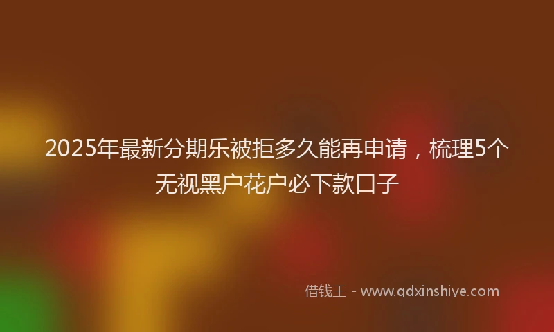 2025年最新分期乐被拒多久能再申请，梳理5个无视黑户花户必下款口子