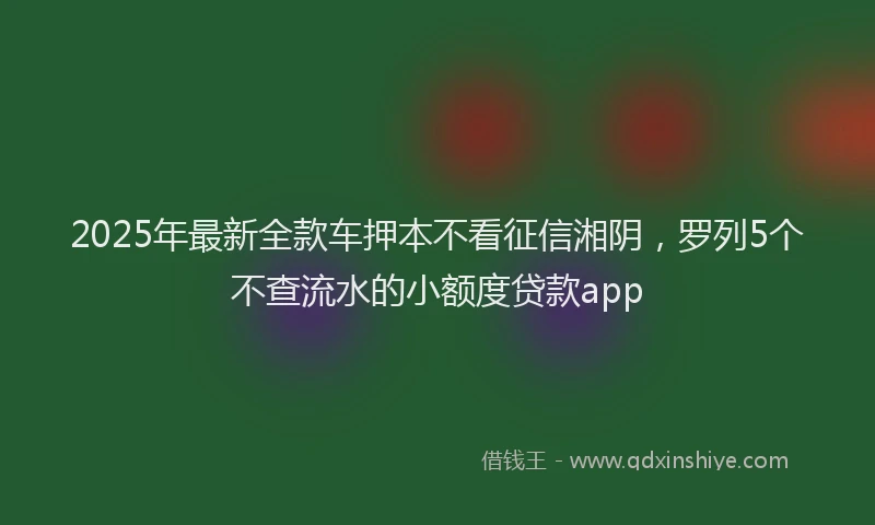 2025年最新全款车押本不看征信湘阴，罗列5个不查流水的小额度贷款app