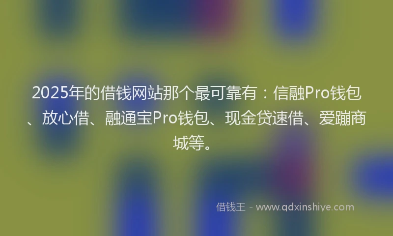 2025年的借钱网站那个最可靠有：信融Pro钱包、放心借、融通宝Pro钱包、现金贷速借、爱蹦商城等。