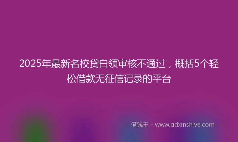 2025年最新名校贷白领审核不通过，概括5个轻松借款无征信记录的平台