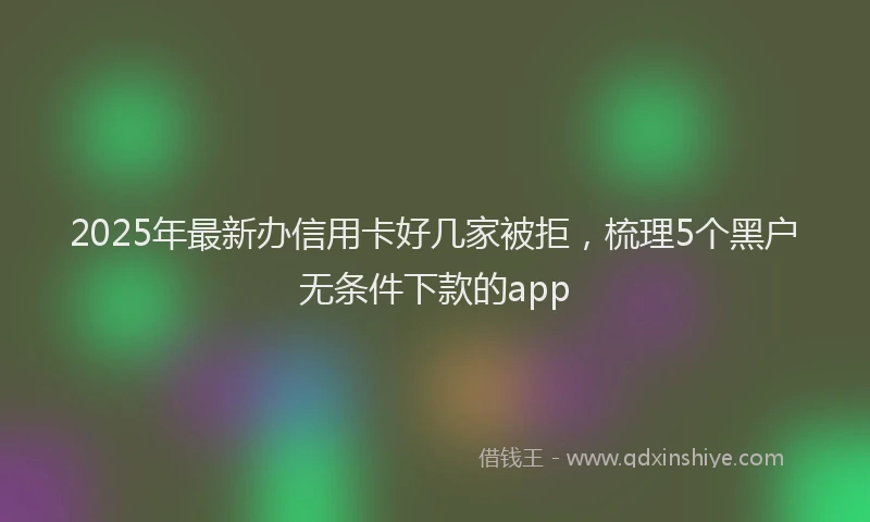 2025年最新办信用卡好几家被拒，梳理5个黑户无条件下款的app