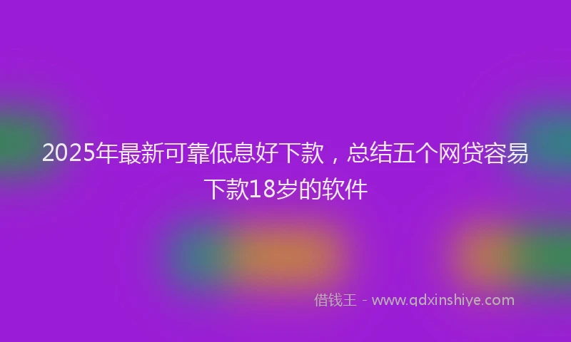 2025年最新可靠低息好下款，总结五个网贷容易下款18岁的软件