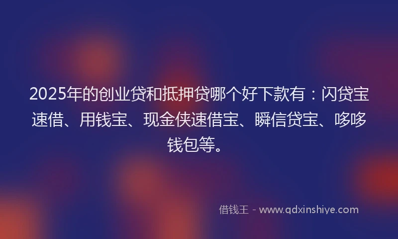 2025年的创业贷和抵押贷哪个好下款有：闪贷宝速借、用钱宝、现金侠速借宝、瞬信贷宝、哆哆钱包等。