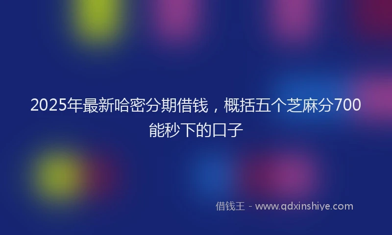 2025年最新哈密分期借钱，概括五个芝麻分700能秒下的口子