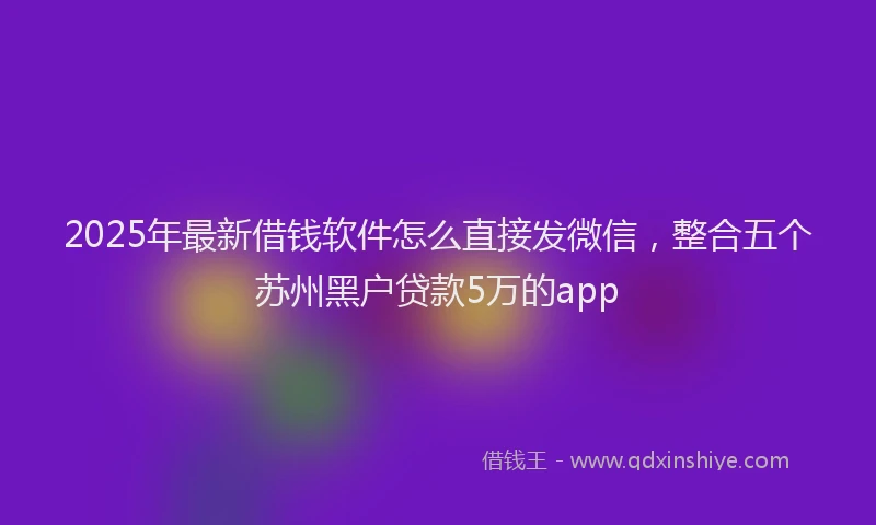 2025年最新借钱软件怎么直接发微信，整合五个苏州黑户贷款5万的app