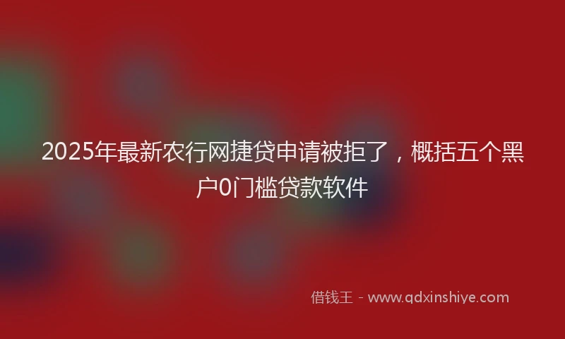 2025年最新农行网捷贷申请被拒了，概括五个黑户0门槛贷款软件