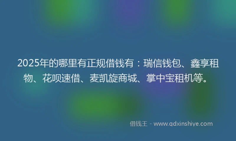 2025年的哪里有正规借钱有：瑞信钱包、鑫享租物、花呗速借、麦凯旋商城、掌中宝租机等。