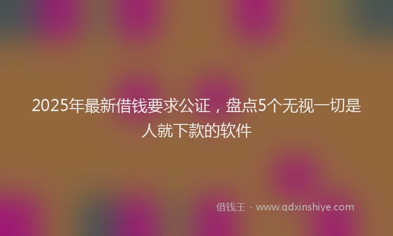 2025年最新借钱要求公证，盘点5个无视一切是人就下款的软件