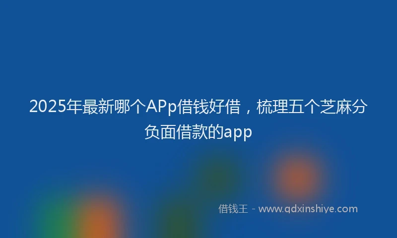 2025年最新哪个APp借钱好借，梳理五个芝麻分负面借款的app
