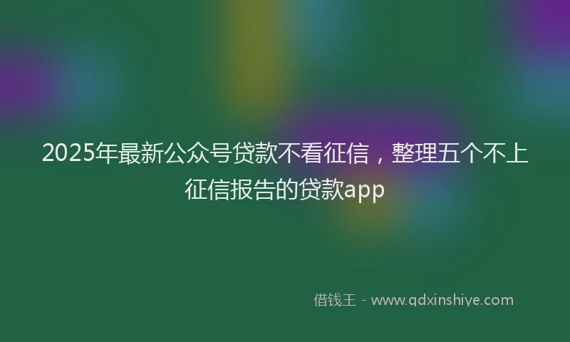 2025年最新公众号贷款不看征信，整理五个不上征信报告的贷款app