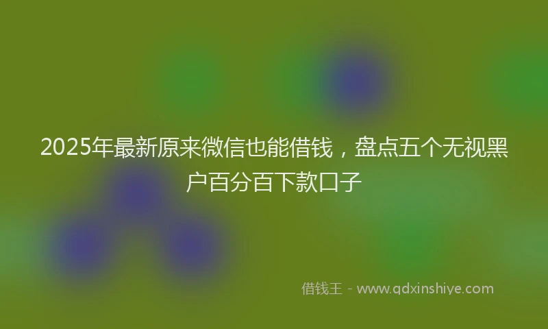 2025年最新原来微信也能借钱，盘点五个无视黑户百分百下款口子