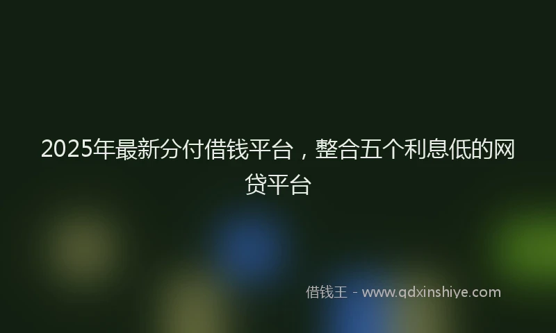 2025年最新分付借钱平台，整合五个利息低的网贷平台
