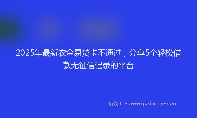 2025年最新农金易贷卡不通过，分享5个轻松借款无征信记录的平台