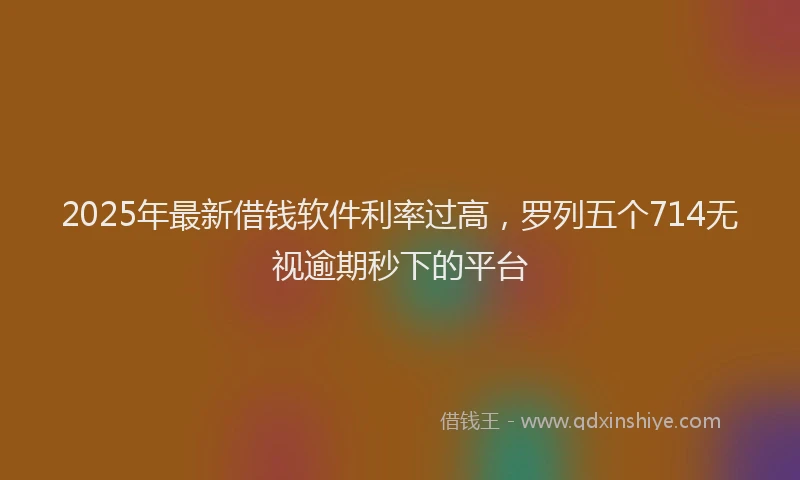 2025年最新借钱软件利率过高，罗列五个714无视逾期秒下的平台
