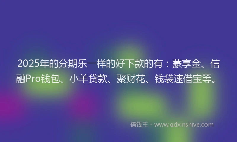 2025年的分期乐一样的好下款的有：蒙享金、信融Pro钱包、小羊贷款、聚财花、钱袋速借宝等。