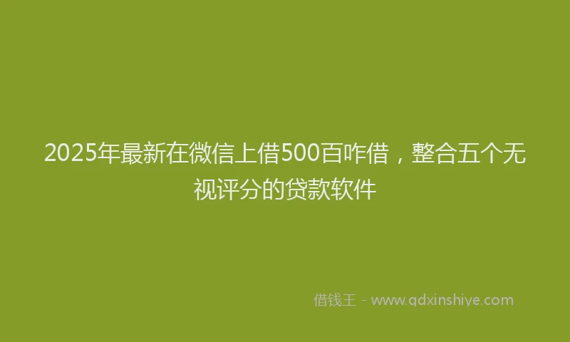 2025年最新在微信上借500百咋借，整合五个无视评分的贷款软件