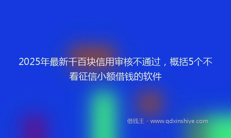2025年最新千百块信用审核不通过，概括5个不看征信小额借钱的软件