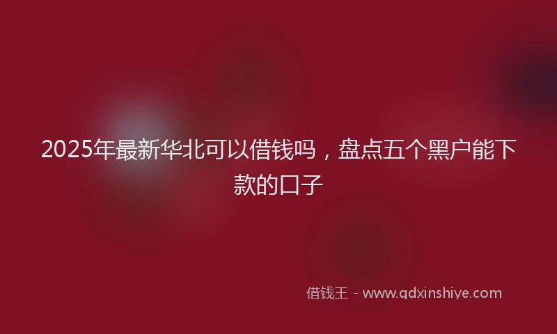 2025年最新华北可以借钱吗，盘点五个黑户能下款的口子