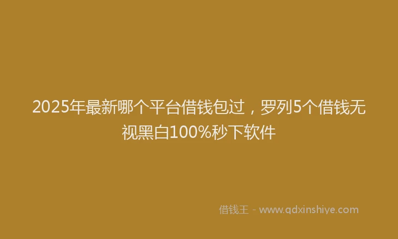 2025年最新哪个平台借钱包过，罗列5个借钱无视黑白100%秒下软件